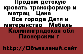 Продам детскую кровать трансформер и матрац › Цена ­ 5 000 - Все города Дети и материнство » Мебель   . Калининградская обл.,Пионерский г.